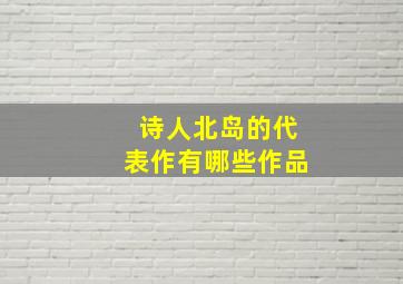 诗人北岛的代表作有哪些作品