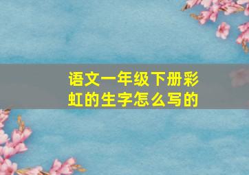 语文一年级下册彩虹的生字怎么写的