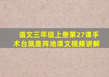 语文三年级上册第27课手术台就是阵地课文视频讲解