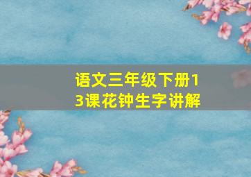 语文三年级下册13课花钟生字讲解