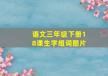 语文三年级下册18课生字组词图片