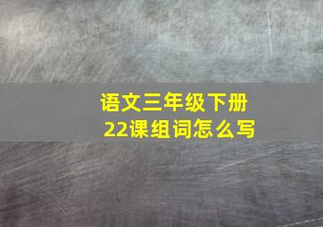 语文三年级下册22课组词怎么写