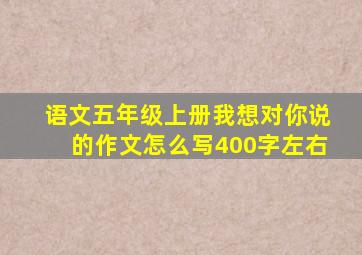 语文五年级上册我想对你说的作文怎么写400字左右