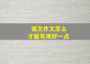 语文作文怎么才能写得好一点