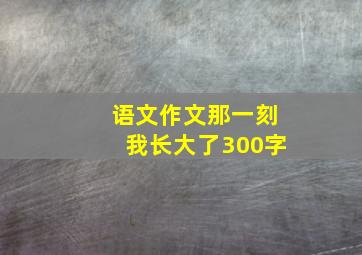 语文作文那一刻我长大了300字