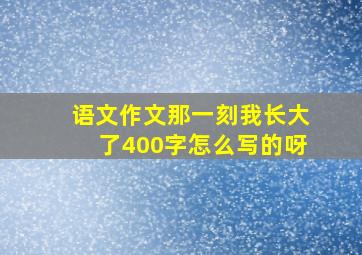 语文作文那一刻我长大了400字怎么写的呀