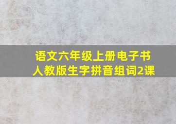 语文六年级上册电子书人教版生字拼音组词2课