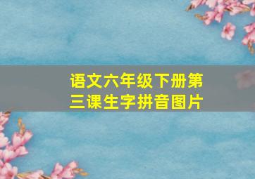 语文六年级下册第三课生字拼音图片