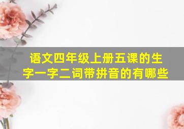 语文四年级上册五课的生字一字二词带拼音的有哪些