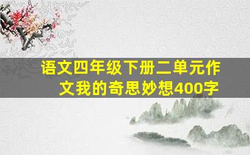 语文四年级下册二单元作文我的奇思妙想400字