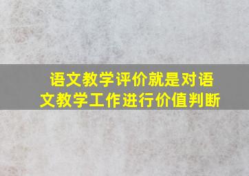 语文教学评价就是对语文教学工作进行价值判断