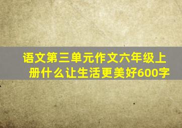 语文第三单元作文六年级上册什么让生活更美好600字