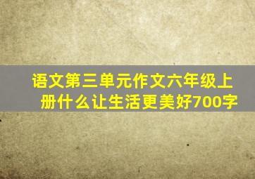 语文第三单元作文六年级上册什么让生活更美好700字