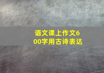 语文课上作文600字用古诗表达