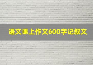 语文课上作文600字记叙文