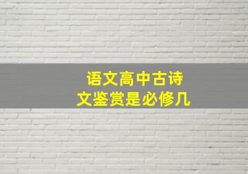 语文高中古诗文鉴赏是必修几