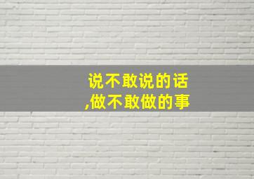 说不敢说的话,做不敢做的事