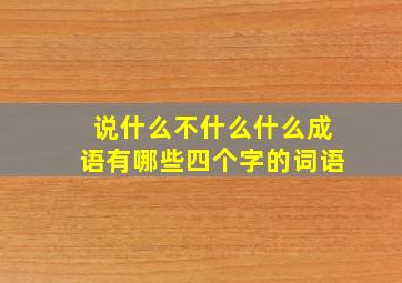 说什么不什么什么成语有哪些四个字的词语