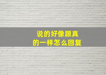 说的好像跟真的一样怎么回复