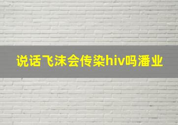 说话飞沫会传染hiv吗潘业