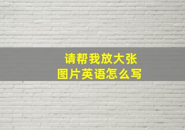 请帮我放大张图片英语怎么写