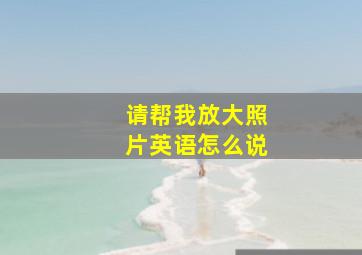 请帮我放大照片英语怎么说