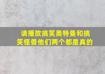 请播放搞笑奥特曼和搞笑怪兽他们两个都是真的