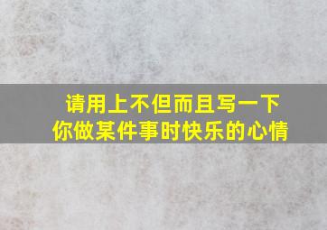 请用上不但而且写一下你做某件事时快乐的心情