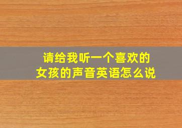 请给我听一个喜欢的女孩的声音英语怎么说