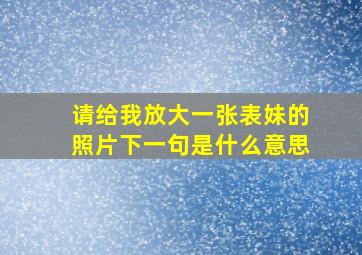 请给我放大一张表妹的照片下一句是什么意思