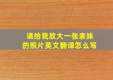 请给我放大一张表妹的照片英文翻译怎么写