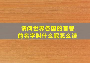 请问世界各国的首都的名字叫什么呢怎么读