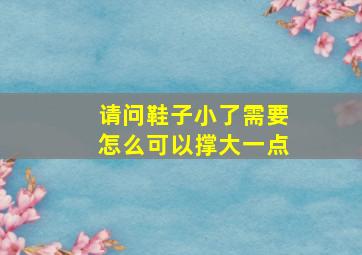 请问鞋子小了需要怎么可以撑大一点