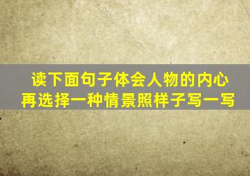 读下面句子体会人物的内心再选择一种情景照样子写一写