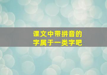 课文中带拼音的字属于一类字吧