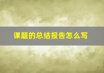 课题的总结报告怎么写