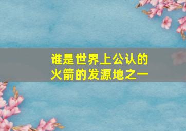 谁是世界上公认的火箭的发源地之一