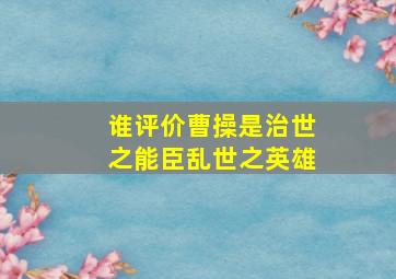 谁评价曹操是治世之能臣乱世之英雄