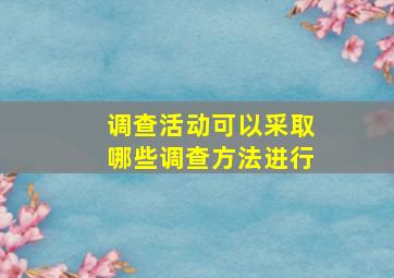 调查活动可以采取哪些调查方法进行