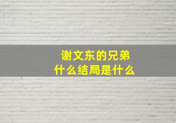 谢文东的兄弟什么结局是什么