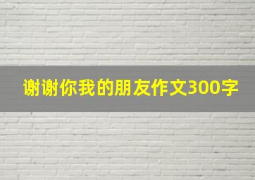 谢谢你我的朋友作文300字