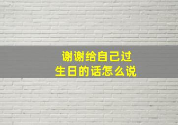 谢谢给自己过生日的话怎么说