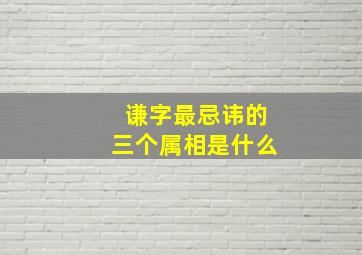 谦字最忌讳的三个属相是什么