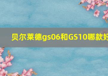 贝尔莱德gs06和GS10哪款好