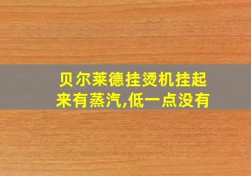 贝尔莱德挂烫机挂起来有蒸汽,低一点没有