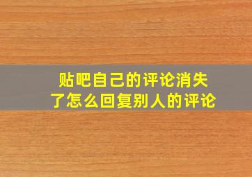 贴吧自己的评论消失了怎么回复别人的评论