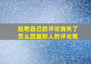 贴吧自己的评论消失了怎么回复别人的评论呢