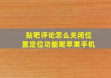 贴吧评论怎么关闭位置定位功能呢苹果手机