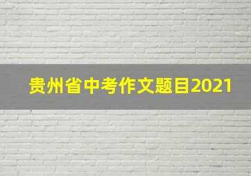 贵州省中考作文题目2021