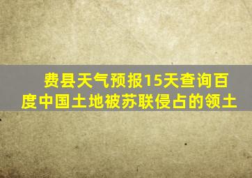 费县天气预报15天查询百度中国土地被苏联侵占的领土